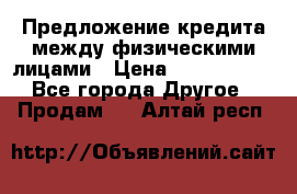 Предложение кредита между физическими лицами › Цена ­ 5 000 000 - Все города Другое » Продам   . Алтай респ.